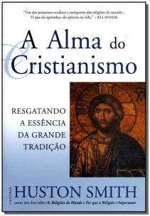 a Alma Do Cristianismo - Resgatando a Essência Da Grande Tradição